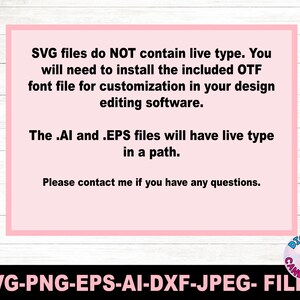 May include: A pink and white text box with information about the file types included in a digital download. The text reads: "SVG files do NOT contain live type. You will need to install the included OTF font file for customization in your design editing software. The .AI and .EPS files will have live type in a path. Please contact me if you have any questions."