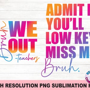 May include: A digital download sublimation design featuring a colorful graphic with the text "We Out - Teachers" and "Admit It You'll Low Key Miss Me, Bruh."