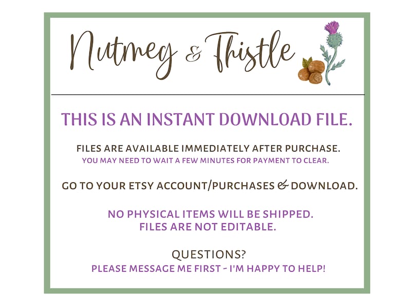 Pu&ograve; includere: Una grafica di download digitale con il testo "Nutmeg & Thistle" in corsivo marrone. Il testo "Questo &egrave; un file di download istantaneo." &egrave; in testo viola. Il testo "I file sono disponibili immediatamente dopo l'acquisto. Potrebbe essere necessario attendere alcuni minuti affinch&eacute; il pagamento venga elaborato. Vai al tuo account Etsy/acquisti e scarica. Non verranno spediti articoli fisici. I file non sono modificabili. Domande? Per favore, contattami prima - sono felice di aiutarti!" &egrave; in testo nero.