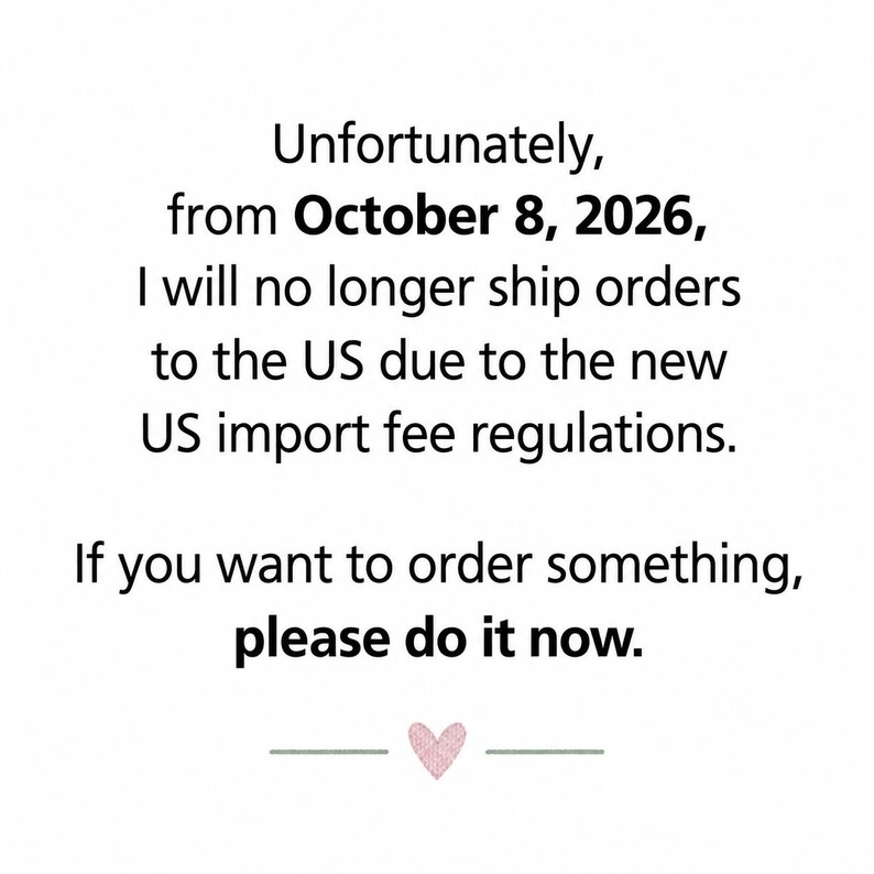 K&ouml;nnte beinhalten: Ein wei&szlig;es Hinweisschild mit schwarzem Text: Unfortunately, from October 8, 2026, I will no longer ship orders to the US due to the new US import fee regulations. If you want to order something, please do it now. Ein kleines rosa Herzsymbol befindet sich unten.