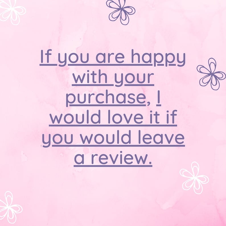 May include: A pink watercolor background with white flowers and a purple text overlay that reads: "If you are happy with your purchase, I would love it if you would leave a review."