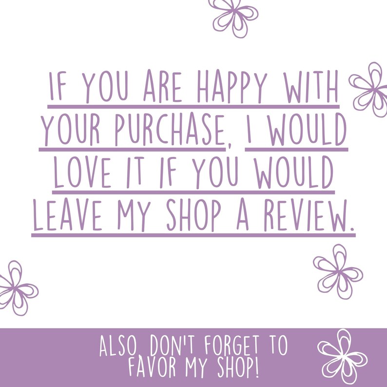 May include: Purple text on a white background with a floral design. The text reads: "If you are happy with your purchase, I would love it if you would leave my shop a review. Also, don't forget to favor my shop!"