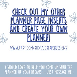 May include: Blue text on a white background with a floral design. The text reads "CHECK OUT MY OTHER PLANNER PAGE INSERTS AND CREATE YOUR OWN PLANNER! WWW.ETSY.COM/SHOP/JCSPAPERDESIGNS I WOULD LOVE TO HELP YOU COME UP WITH THE PLANNER OF YOUR DREAMS - JUST MESSAGE ME!"