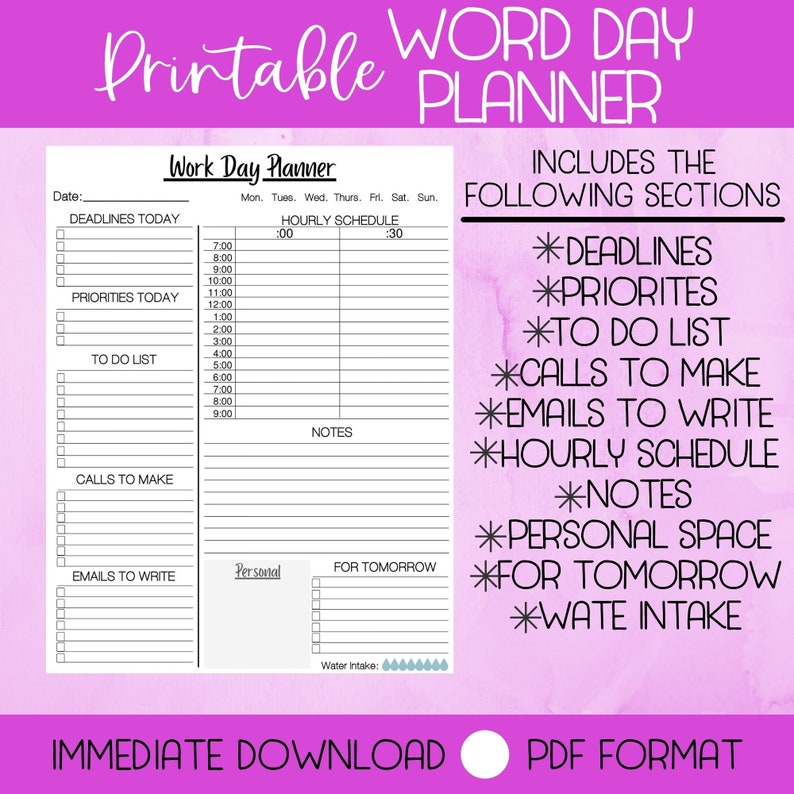 May include: Printable Word Day Planner in PDF format. The planner includes sections for deadlines, priorities, to-do list, calls to make, emails to write, hourly schedule, notes, personal space, for tomorrow, and water intake.