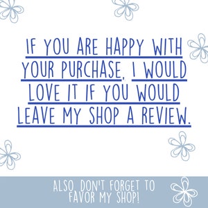 May include: Blue text on a white background with a message encouraging customers to leave a review if they are happy with their purchase. The text reads "If you are happy with your purchase, I would love it if you would leave my shop a review."  The text is surrounded by simple blue flower illustrations.