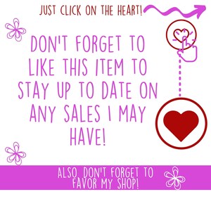 May include: Pink background with white text that says "JUST CLICK ON THE HEART! DON'T FORGET TO LIKE THIS ITEM TO STAY UP TO DATE ON ANY SALES I MAY HAVE! ALSO DON'T FORGET TO FAVOR MY SHOP!"  A red heart with a white outline is in the upper right corner of the image. A white hand with a finger pointing at the heart is next to the heart. A dotted line connects the heart to a larger red heart.