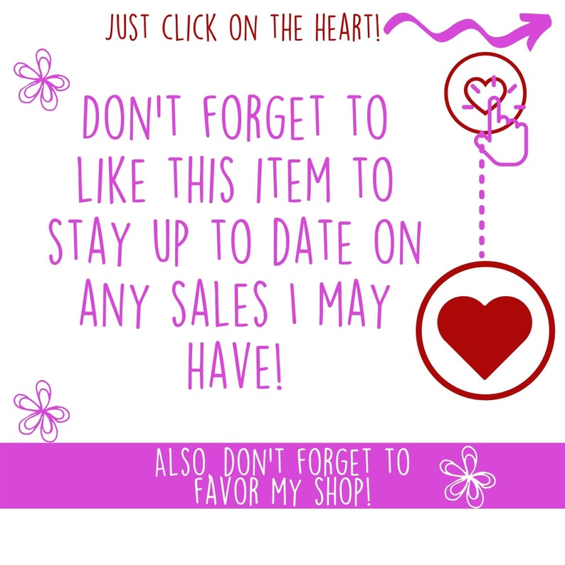 May include: Pink background with white text that says "JUST CLICK ON THE HEART! DON'T FORGET TO LIKE THIS ITEM TO STAY UP TO DATE ON ANY SALES I MAY HAVE! ALSO DON'T FORGET TO FAVOR MY SHOP!"  A red heart with a white outline is in the upper right corner of the image. A white hand with a finger pointing at the heart is next to the heart. A dotted line connects the heart to a larger red heart.