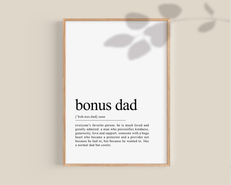 May include: A black and white printable art print with the definition of "bonus dad" in a simple, modern font. The definition reads: "everyone's favorite person. he is much loved and greatly admired. a man who personifies kindness, generosity, love and support. someone with a huge heart who became a protector and a provider not because he had to, but because he wanted to. like a normal dad but cooler."