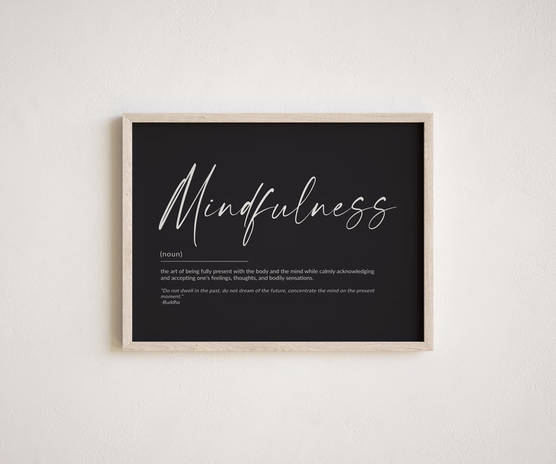 May include: Black and white printable wall art with a definition of mindfulness. The text reads: "Mindfulness (noun) the art of being fully present with the body and the mind while calmly acknowledging and accepting one's feelings, thoughts, and bodily sensations. "Do not dwell in the past, do not dream of the future, concentrate the mind on the present moment" -Buddha"