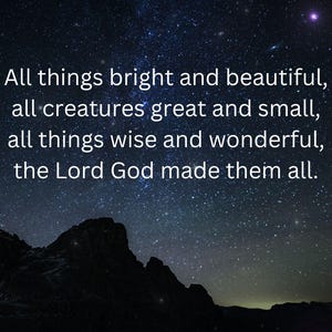 May include: A dark blue night sky with a starry background. The text "All things bright and beautiful, all creatures great and small, all things wise and wonderful, the Lord God made them all." is written in white text.
