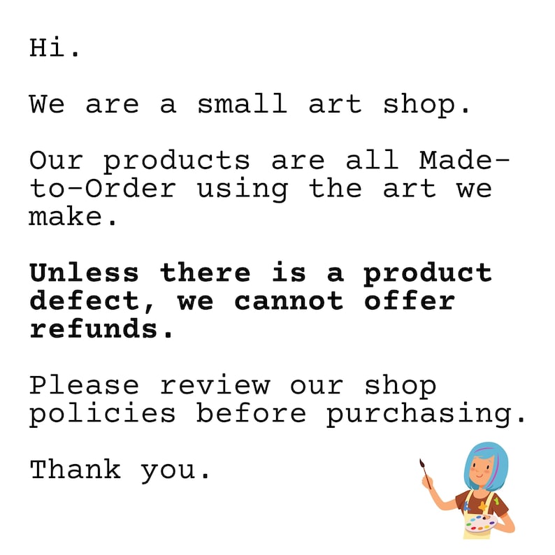 May include: Text on a white background that reads: "Hi. We are a small art shop. Our products are all Made-to-Order using the art we make. Unless there is a product defect, we cannot offer refunds. Please review our shop policies before purchasing. Thank you." An illustration of a person with blue hair holding a paintbrush and a paint palette.