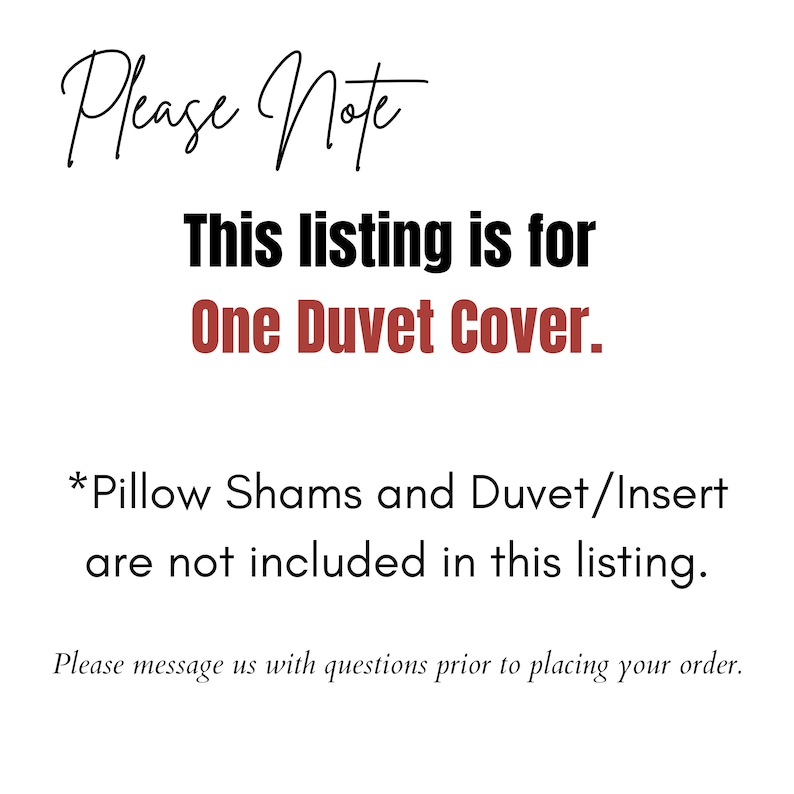 May include: Text on a white background that reads "Please Note This listing is for One Duvet Cover. *Pillow Shams and Duvet/Insert are not included in this listing. Please message us with questions prior to placing your order."
