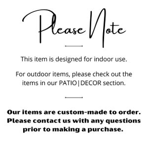 May include: Please Note: This item is designed for indoor use. For outdoor items, please check out the items in our PATIO | DECOR section. Our items are custom-made to order. Please contact us with any questions prior to making a purchase.