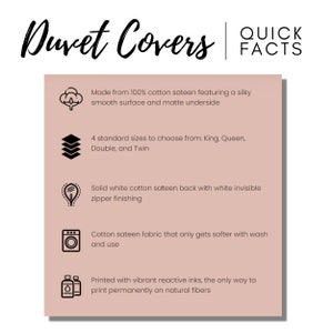 May include: A graphic with a pink background and white text outlining the features of duvet covers. The text includes: Made from 100% cotton sateen featuring a silky smooth surface and matte underside, 4 standard sizes to choose from: King, Queen, Double, and Twin, Solid white cotton sateen back with white invisible zipper finishing, Cotton sateen fabric that only gets softer with wash and use, Printed with vibrant reactive inks, the only way to print permanently on natural fibers.