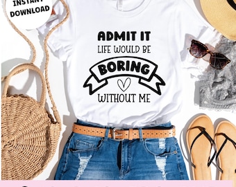 Admit It Life Would Be Boring Without Me SVG, Funny Quote PNG JPG Dxf, Cricut Cut File, Sarcastic Shirt Design Download