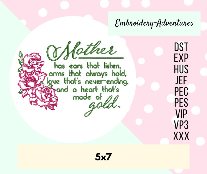 May include: Embroidered design of a rose with the text "Mother has ears that listen, arms that always hold, love that's never-ending, and a heart that's made of gold." The design is in a circle with a pink background and white polka dots. The design is 5x7 inches.