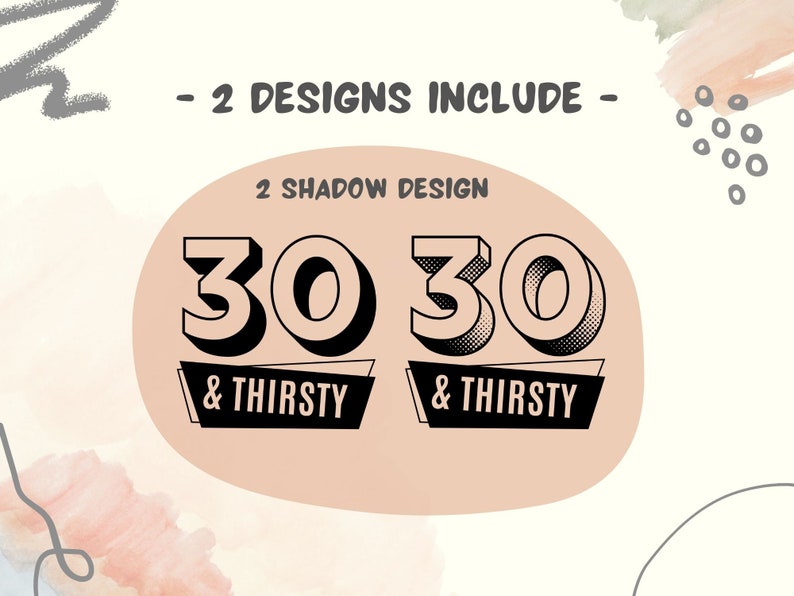 May include: An image with the text "- 2 DESIGNS INCLUDE -" at the top. Below, a peach-colored circle contains two designs with the numbers "30" and the words "& THIRSTY" in a black, bold font. The "30" has a shadow effect.