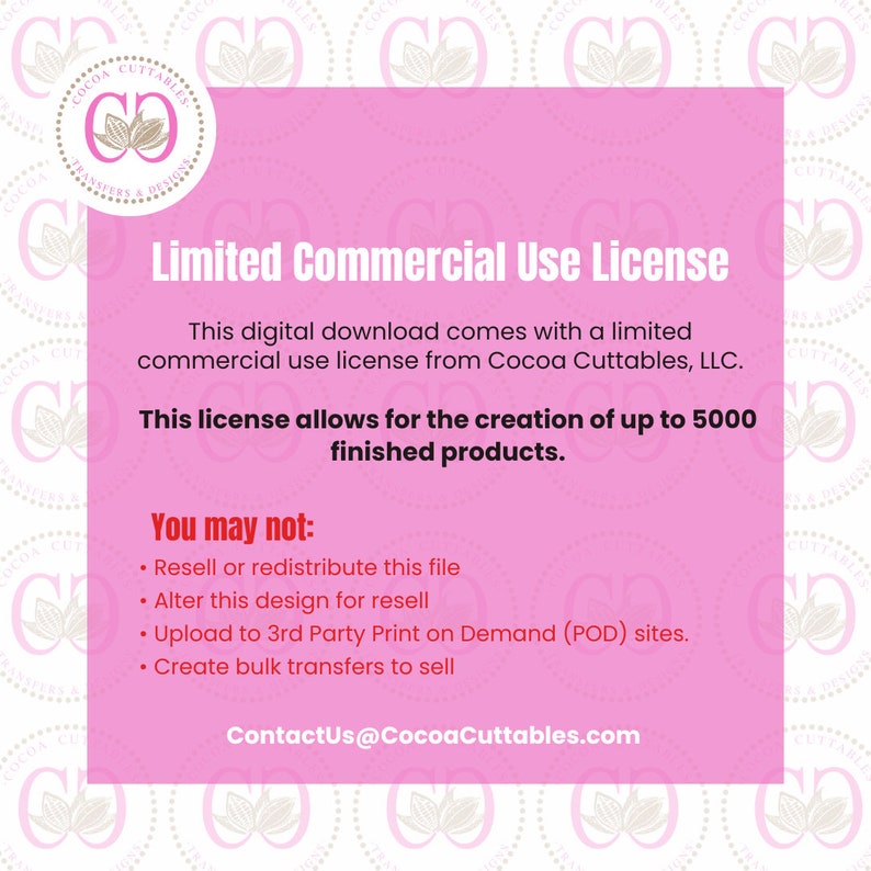 May include: Pink digital download with text: "Limited Commercial Use License." The license allows for up to 5000 finished products. It also states what is not allowed, including reselling or redistributing the file.