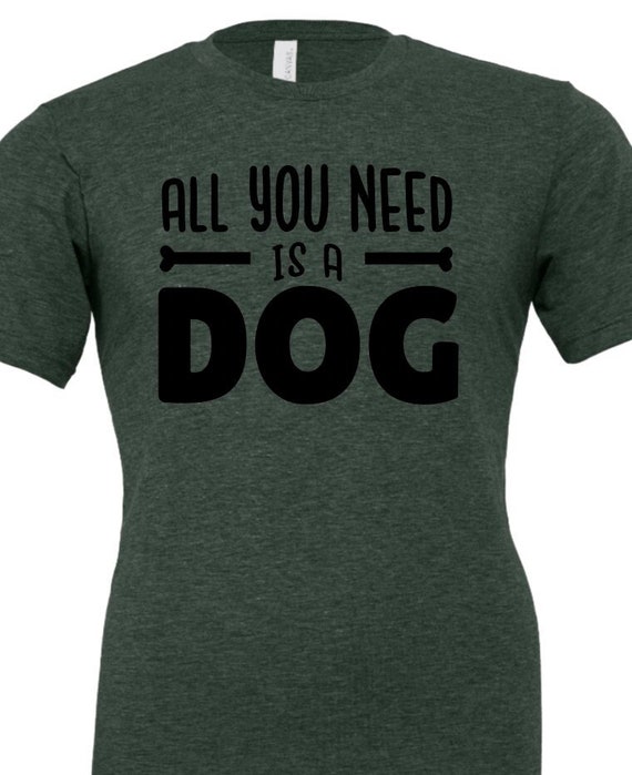 All You Need is A Dog T-Shirt, Bella Canvas, Screen Print, Water Based Ink. DG101 HF101