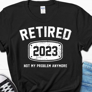 Retired 2023 not my Problem Anymore Shirt, Funny Retirement Coworker Gift, Retirement Party Present for Colleague, Retiring Boss Tee Shirt
