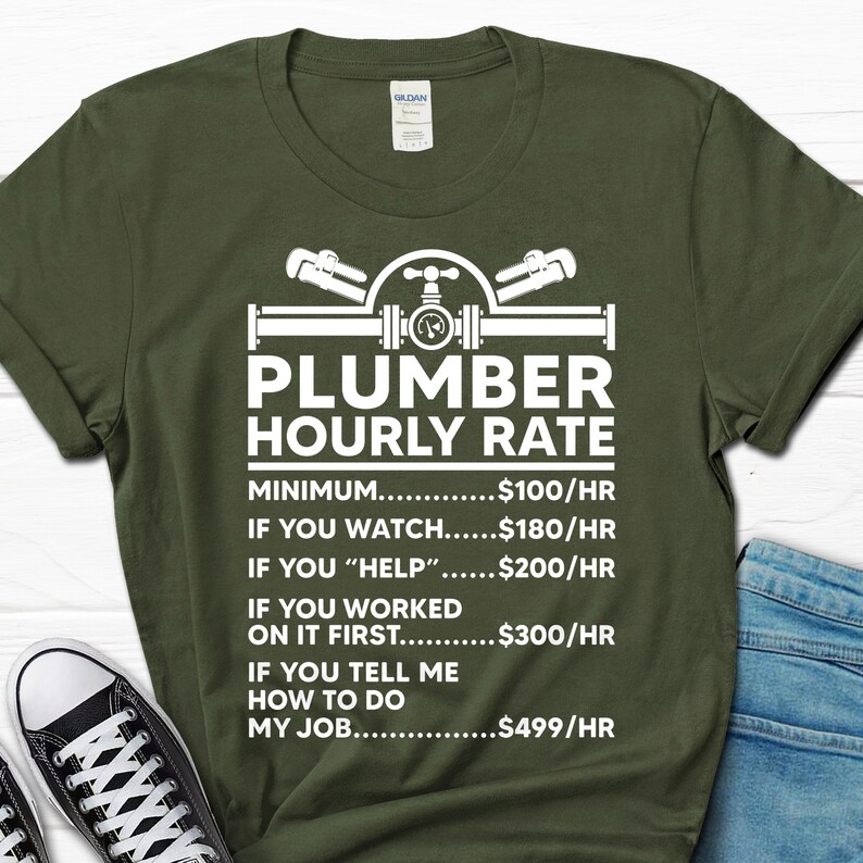 May include: Green t-shirt with white text that reads "Plumber Hourly Rate" and a list of hourly rates for different levels of assistance. The rates are: Minimum - $100/hr, If you watch - $180/hr, If you "help" - $200/hr, If you worked on it first - $300/hr, If you tell me how to do my job - $499/hr.