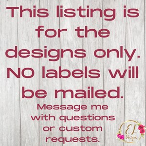 May include: A text-based image on a woodgrain background with the text "This listing is for the designs only. NO labels will be mailed. Message me with questions or custom requests." and a logo with the text "EJ Designs".