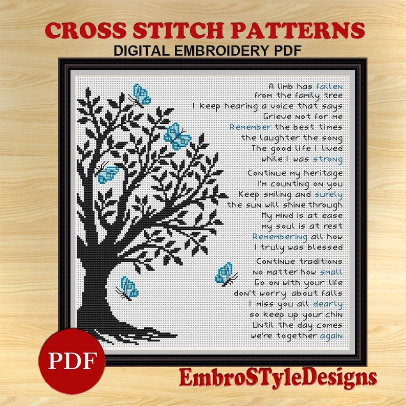 May include: Black and white cross stitch pattern of a tree with blue butterflies. The pattern includes a poem about remembering a loved one who has passed away. The poem reads: "A limb has fallen from the family tree. I keep hearing a voice that says Grieve Not for me. Remember the best times. The laughter the song. The good life I lived while I was strong. Continue my heritage I'm counting on you. Keep smiling and surely the sun will shine through. My mind is at ease my soul is at rest. Remembering all how I truly was blessed. Continue traditions no matter how small. Go on with your life don't worry about falls. I miss you all dearly so keep up your chin. Until the day comes we're together again."