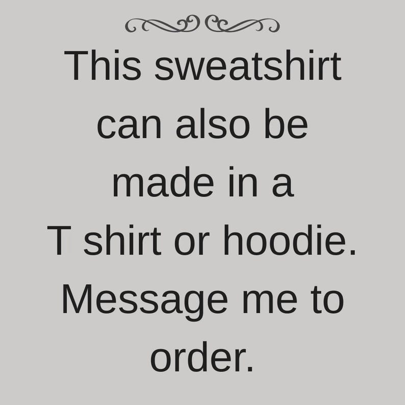 K&ouml;nnte beinhalten: Eine hellgraue quadratische Grafik mit einer dekorativen Verzierung oben und schwarzem Text, der lautet: This sweatshirt can also be made in a T shirt or hoodie. Message me to order. Der Text ist zentriert und in einer serifenlosen Schriftart.