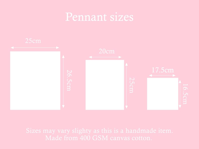May include: Diagram showing three different sizes of pennants. The pennants are white and measure 25cm x 26.5cm, 20cm x 25cm, and 17.5cm x 16.5cm. The text "Pennant sizes" is at the top of the diagram. The text "Sizes may vary slightly as this is a handmade item. Made from 400 GSM canvas cotton." is at the bottom of the diagram.