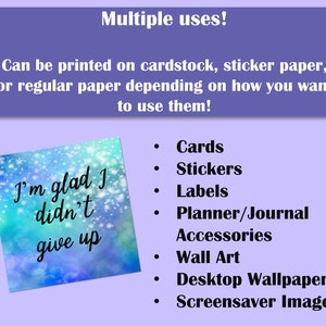 May include: A blue and white digital illustration with a quote that reads "I'm glad I didn't give up". The image is surrounded by a purple border and text that reads "Multiple uses! Can be printed on cardstock, sticker paper, or regular paper depending on how you want to use them!" and a list of uses for the image: Cards, Stickers, Labels, Planner/Journal Accessories, Wall Art, Desktop Wallpaper, Screensaver Image.