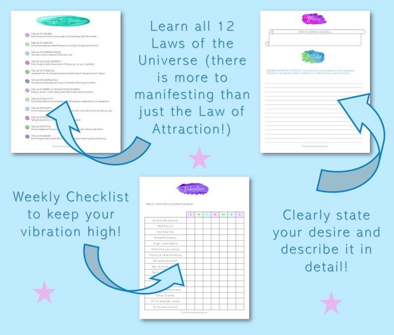 May include: A printable worksheet with a checklist to keep your vibration high, a list of the 12 Laws of the Universe, and a section to clearly state and describe your desire in detail.