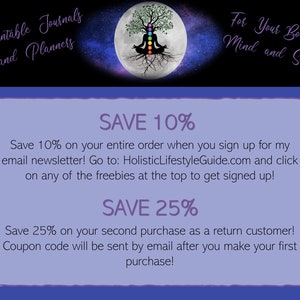May include: Purple and white text on a blue background with a graphic of a tree with roots and a full moon. The text reads "Printable Journals and Planners" at the top and "For Your Body Mind and Soul" at the top right. The text "SAVE 10%" is in large purple text and the text "Save 10% on your entire order when you sign up for my email newsletter! Go to: HolisticLifestyleGuide.com and click on any of the freebies at the top to get signed up!" is in smaller purple text. The text "SAVE 25%" is in large purple text and the text "Save 25% on your second purchase as a return customer! Coupon code will be sent by email after you make your first purchase!" is in smaller purple text.
