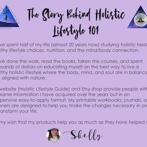 May include: A purple background with text that reads "The Story Behind Holistic Lifestyle 101". The text explains that the author has spent 20 years studying holistic health, healthy lifestyle choices, nutrition, and the mind/body connection. The text also mentions that the author has created a website and Etsy shop to share the information they have learned. The text ends with the author's name, "Shelly".