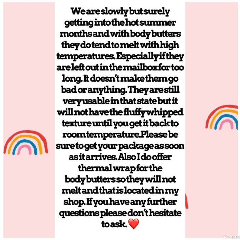 K&ouml;nnte beinhalten: Text auf rosa Hintergrund mit einem Regenbogen-Motiv. Der Text lautet: "Wir sind langsam aber sicher im hei&szlig;en Sommer angekommen und bei K&ouml;rperbuttern neigen diese dazu, bei hohen Temperaturen zu schmelzen. Besonders, wenn sie zu lange im Briefkasten liegen. Es macht sie nicht schlecht oder so. Sie sind in diesem Zustand immer noch sehr brauchbar, aber sie haben nicht die fluffige, geschlagene Textur, bis sie wieder Raumtemperatur erreicht haben. Bitte stellen Sie sicher, dass Sie Ihr Paket so schnell wie m&ouml;glich erhalten. Ich biete auch eine Thermoverpackung f&uuml;r die K&ouml;rperbutter an, damit sie nicht schmelzen und die sich in meinem Shop befindet. Wenn Sie weitere Fragen haben, z&ouml;gern Sie bitte nicht, mich zu fragen."