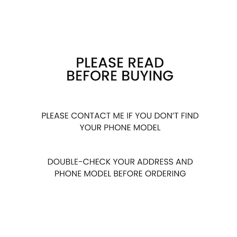 May include: Text on a white background that reads: "PLEASE READ BEFORE BUYING. PLEASE CONTACT ME IF YOU DON'T FIND YOUR PHONE MODEL. DOUBLE-CHECK YOUR ADDRESS AND PHONE MODEL BEFORE ORDERING."