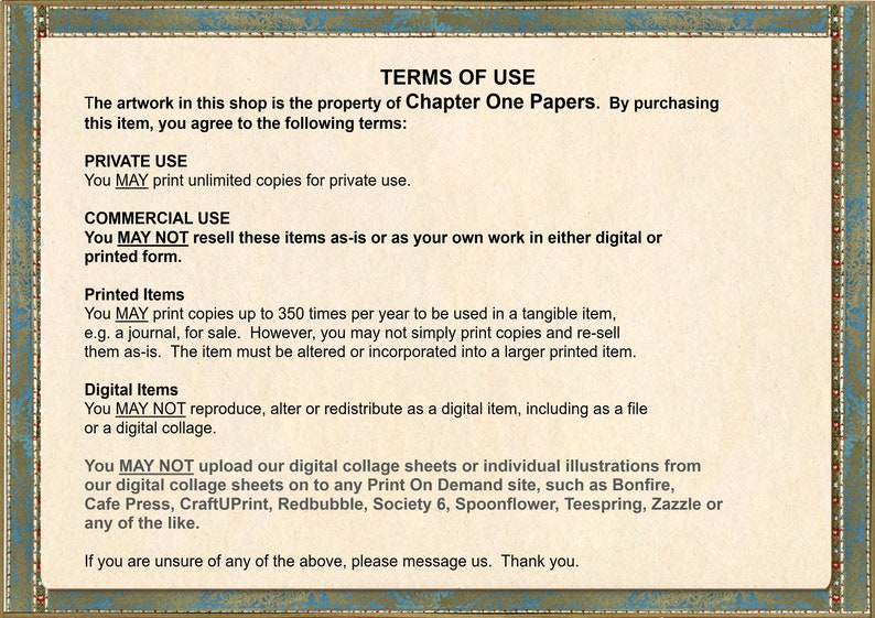 May include: Terms of use for digital and printed artwork. You may print unlimited copies for private use. You may not resell these items as-is or as your own work in either digital or printed form. You may print up to 350 copies per year for tangible items, such as journals, for sale. You may not simply print copies and resell them as-is. The item must be altered or incorporated into a larger printed item. You may not reproduce, alter or redistribute as a digital item, including as a file or a digital collage. You may not upload our digital collage sheets or individual illustrations from our digital collage sheets on to any Print On Demand site, such as Bonfire, Cafe Press, CraftUPrint, Redbubble, Society 6, Spoonflower, Teespring, Zazzle or any of the like. If you are unsure of any of the above, please message us. Thank you.