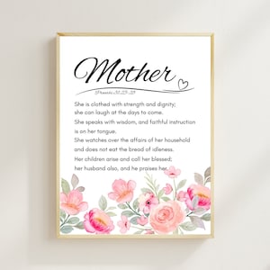 May include: A printable quote about motherhood with a floral design. The quote reads "Mother, Proverbs 31:25-28, She is clothed with strength and dignity; she can laugh at the days to come. She speaks with wisdom, and faithful instruction is on her tongue. She watches over the affairs of her household and does not eat the bread of idleness. Her children arise and call her blessed; her husband also, and he praises her."