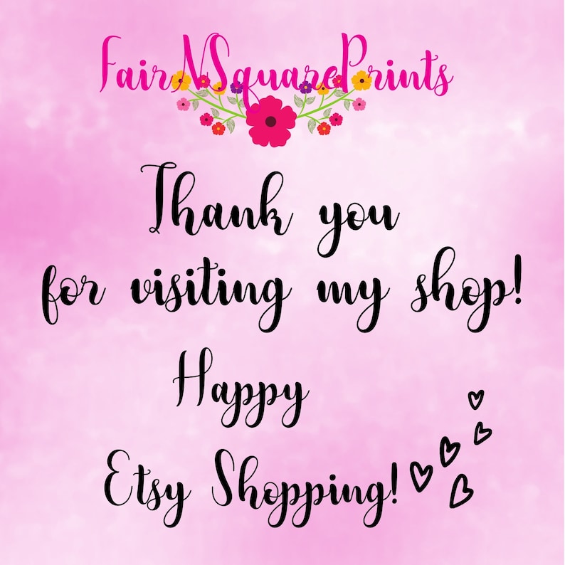 May include: Pink background with the text "Fair Square Prints" in black lettering with a floral design above the text. Below the floral design is the text "Thank you for visiting my shop! Happy Etsy Shopping!" in black cursive lettering with pink hearts.