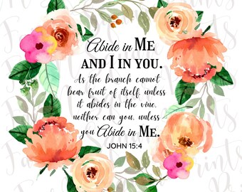 May include: A watercolor floral wreath with peach and pink flowers and green leaves surrounds a quote from the Bible: "Abide in Me and I in You. As the branch cannot bear fruit of itself, unless it abides in the vine, neither can you, unless you Abide in Me. John 15:4"