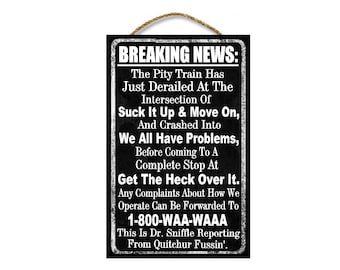 May include: Black and white sign with the text "BREAKING NEWS: The Pity Train Has Just Derailed At The Intersection Of Suck It Up & Move On, And Crashed Into We All Have Problems, Before Coming To A Complete Stop At Get The Heck Over It. Any Complaints About How We Operate Can Be Forwarded To 1-800-WAA-WAAA This Is Dr. Sniffle Reporting From Quitchur Fussin'."