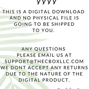 May include: Text on a green leafy background that reads: "This is a digital download and no physical file is going to be shipped to you. Any questions please email us at support@thecboxllc.com We don't accept any returns due to the nature of the digital product. The C Box Shop"