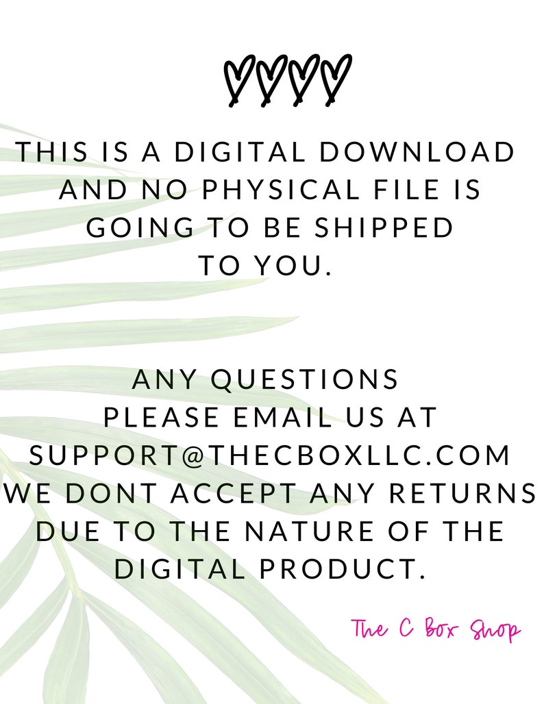 May include: Text on a green leafy background that reads: "This is a digital download and no physical file is going to be shipped to you. Any questions please email us at support@thecboxllc.com We don't accept any returns due to the nature of the digital product. The C Box Shop"