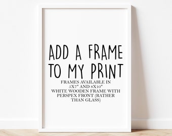 May include: White frame with black text that reads "ADD A FRAME TO MY PRINT" and "FRAMES AVAILABLE IN 5X7" AND 8X10" WHITE WOODEN FRAME WITH PERSPEX FRONT (RATHER THAN GLASS)"