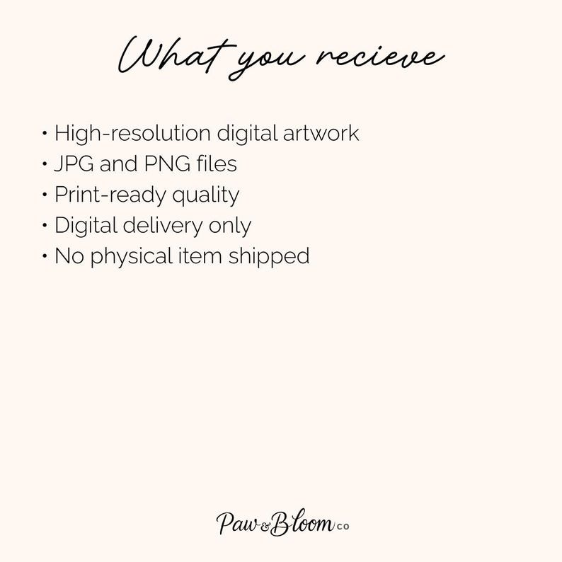 May include: A digital information graphic with a light cream background and black text. The header reads What you recieve. The bulleted list includes High-resolution digital artwork, JPG and PNG files, Print-ready quality, Digital delivery only, and No physical item shipped. The footer displays the text Paw & Bloom co.
