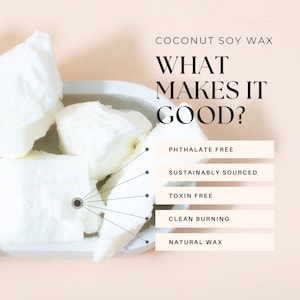 May include: White coconut soy wax flakes in a white bowl with a black outline. The text "COCONUT SOY WAX" is at the top of the image. The text "WHAT MAKES IT GOOD?" is below the first line of text. Below that text are five white boxes with black text. The boxes list the following: "PHTHALATE FREE", "SUSTAINABLY SOURCED", "TOXIN FREE", "CLEAN BURNING", and "NATURAL WAX".