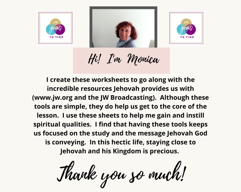 K&ouml;nnte beinhalten: Eine Frau mit braunen Haaren und einem rosa Hemd l&auml;chelt in die Kamera. Der Text "Hi! I'm Monica" ist in einem rosa Kasten &uuml;ber ihr geschrieben. Der Text "I create these worksheets to go along with the incredible resources Jehovah provides us with (www.jw.org and the JW Broadcasting). Although these tools are simple, they do help us get to the core of the lesson. I use these sheets to help me gain and instill spiritual qualities. I find that having these tools keeps us focused on the study and the message Jehovah God is conveying. In this hectic life, staying close to Jehovah and his Kingdom is precious. Thank you so much!" ist unter ihr geschrieben. Zwei lila und wei&szlig;e Kreise mit dem Text "gems TO FIND" befinden sich in den oberen Ecken des Bildes.
