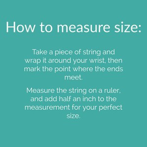 May include: Instructions on how to measure your wrist size using a piece of string and a ruler.  Take a piece of string and wrap it around your wrist, mark the point where the ends meet, then measure the string on a ruler and add half an inch to the measurement for your perfect size.