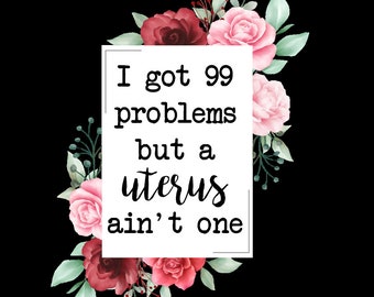 May include: A white card with pink and red flowers around it. The card says "I got 99 problems but a uterus ain't one."