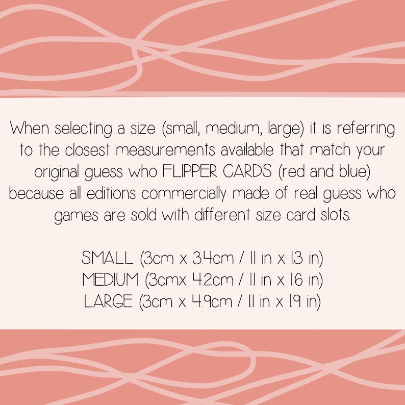 May include: Text explaining how to determine the correct size for Guess Who? FLIPPER CARDS. The text states that the sizes refer to the closest measurements available that match the original game. The sizes are listed as: SMALL (3 inches by 1.3 inches), MEDIUM (3 inches by 1.6 inches), and LARGE (3 inches by 1.9 inches).