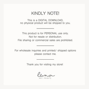May include: A digital download notice with the text "KINDLY NOTE! This is a DIGITAL DOWNLOAD, no physical product will be shipped to you. This product is for PERSONAL use only. Not for resale or distribution. File sharing or commercial sales are prohibited. For wholesale inquiries and printed/ shipped options please contact me. Thank you for visiting my store! luna ART PRINTS"